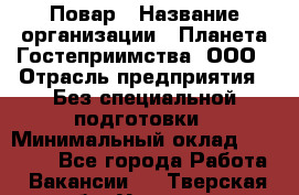 Повар › Название организации ­ Планета Гостеприимства, ООО › Отрасль предприятия ­ Без специальной подготовки › Минимальный оклад ­ 35 000 - Все города Работа » Вакансии   . Тверская обл.,Удомля г.